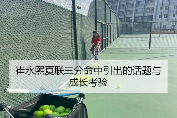 崔永熙夏联三分命中引出的话题与成长考验
