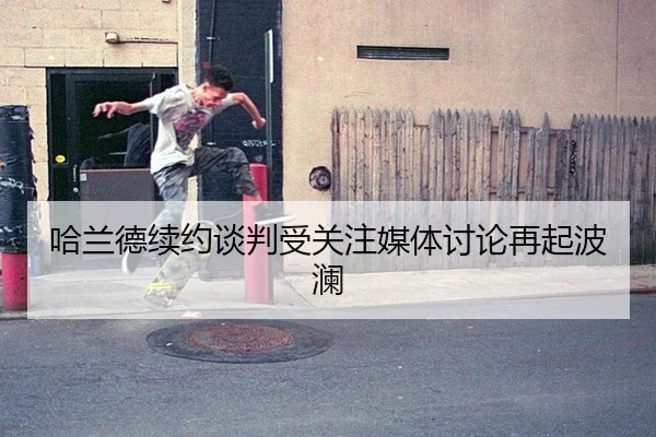 哈兰德续约谈判受关注媒体讨论再起波澜
